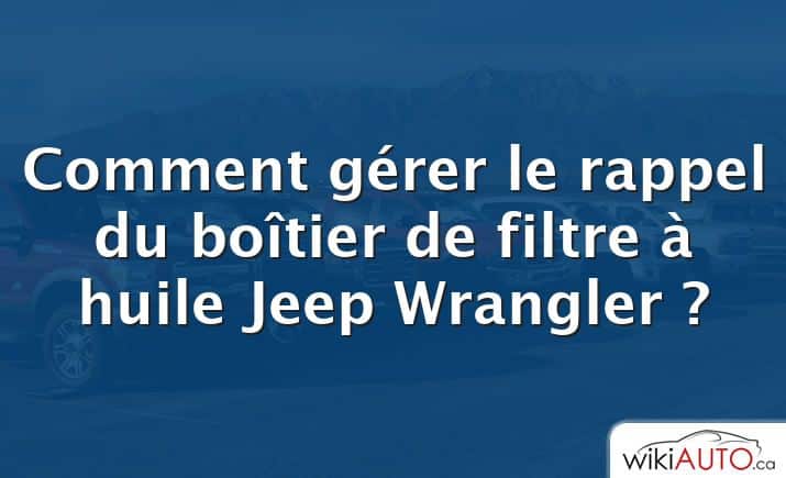 Comment gérer le rappel du boîtier de filtre à huile Jeep Wrangler ?